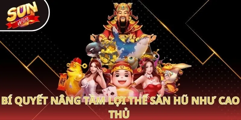 Bí quyết nâng tầm lợi thế săn hũ như cao thủ