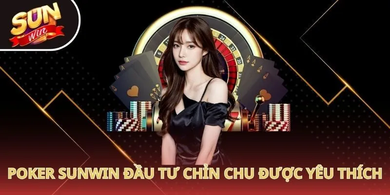 Poker Sunwin đầu tư chỉn chu được yêu thích