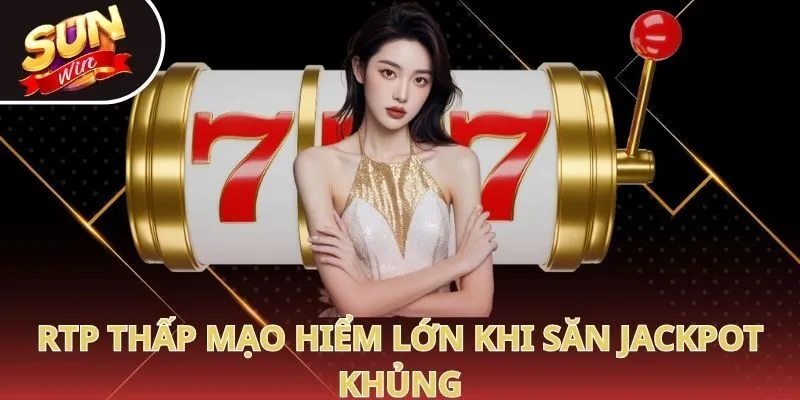RTP thấp mạo hiểm lớn khi săn jackpot khủng